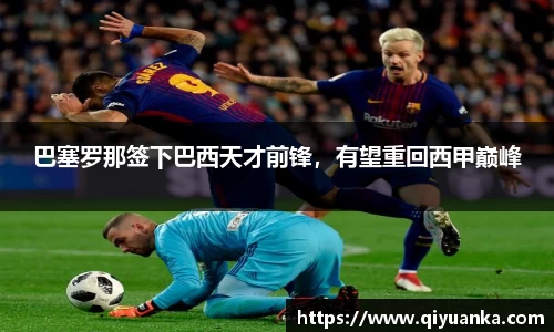 巴塞罗那签下巴西天才前锋，有望重回西甲巅峰