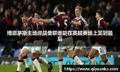 博恩茅斯主场迎战曼联谁能在英超赛场上笑到最后
