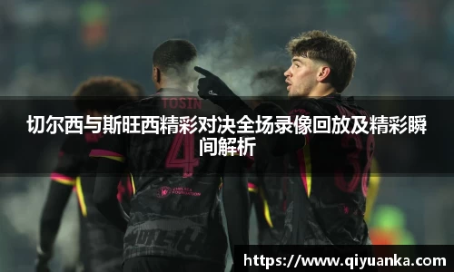 切尔西与斯旺西精彩对决全场录像回放及精彩瞬间解析
