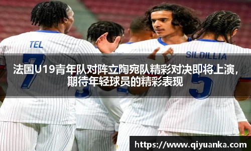 法国U19青年队对阵立陶宛队精彩对决即将上演，期待年轻球员的精彩表现