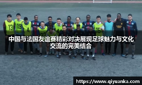中国与法国友谊赛精彩对决展现足球魅力与文化交流的完美结合