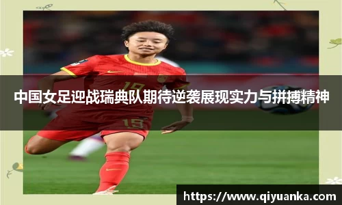 中国女足迎战瑞典队期待逆袭展现实力与拼搏精神