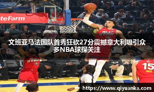 文班亚马法国队首秀狂砍27分震撼意大利吸引众多NBA球探关注